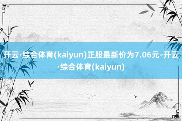 开云·综合体育(kaiyun)正股最新价为7.06元-开云·综合体育(kaiyun)