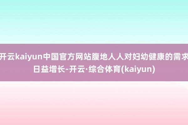 开云kaiyun中国官方网站腹地人人对妇幼健康的需求日益增长-开云·综合体育(kaiyun)