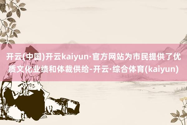 开云(中国)开云kaiyun·官方网站为市民提供了优质文化业绩和体裁供给-开云·综合体育(kaiyun)