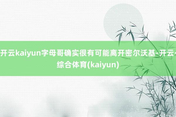 开云kaiyun字母哥确实很有可能离开密尔沃基-开云·综合体育(kaiyun)