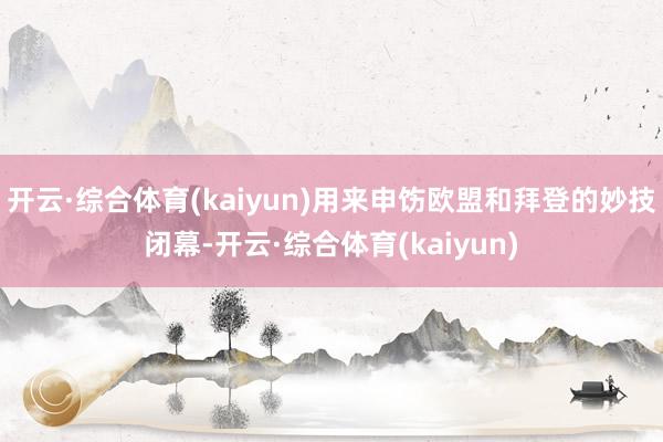 开云·综合体育(kaiyun)用来申饬欧盟和拜登的妙技闭幕-开云·综合体育(kaiyun)
