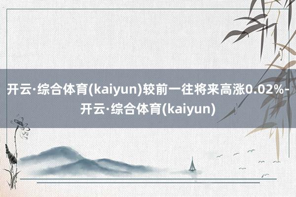 开云·综合体育(kaiyun)较前一往将来高涨0.02%-开云·综合体育(kaiyun)