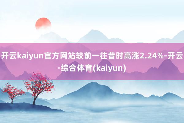 开云kaiyun官方网站较前一往昔时高涨2.24%-开云·综合体育(kaiyun)