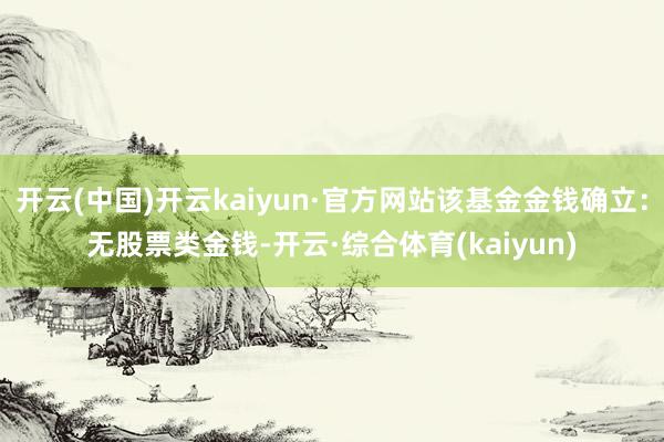 开云(中国)开云kaiyun·官方网站该基金金钱确立：无股票类金钱-开云·综合体育(kaiyun)