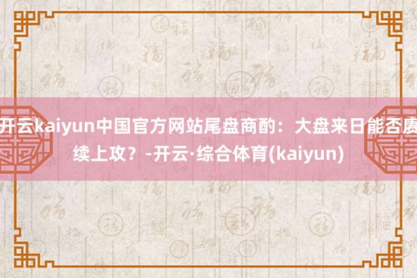 开云kaiyun中国官方网站尾盘商酌：大盘来日能否赓续上攻？-开云·综合体育(kaiyun)