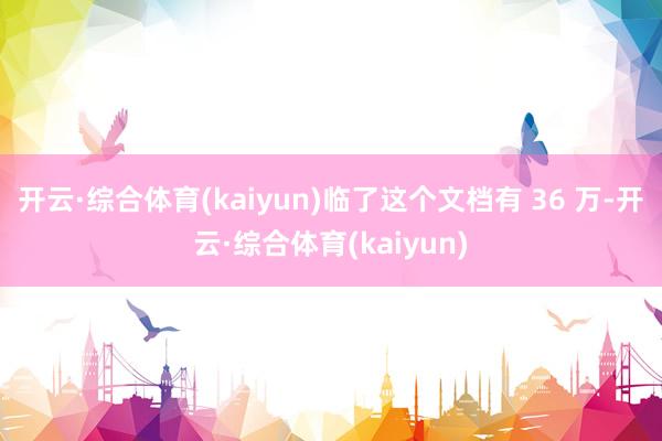 开云·综合体育(kaiyun)临了这个文档有 36 万-开云·综合体育(kaiyun)