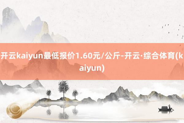 开云kaiyun最低报价1.60元/公斤-开云·综合体育(kaiyun)