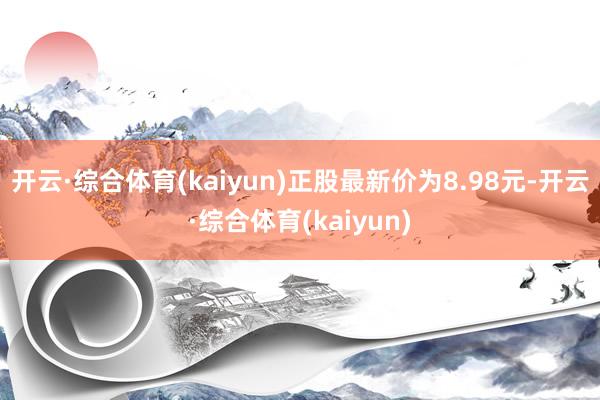 开云·综合体育(kaiyun)正股最新价为8.98元-开云·综合体育(kaiyun)