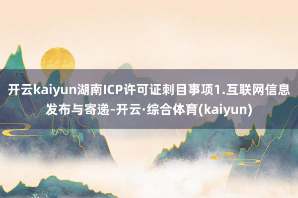 开云kaiyun湖南ICP许可证刺目事项1.互联网信息发布与寄递-开云·综合体育(kaiyun)