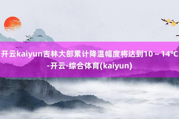 开云kaiyun吉林大部累计降温幅度将达到10～14℃-开云·综合体育(kaiyun)