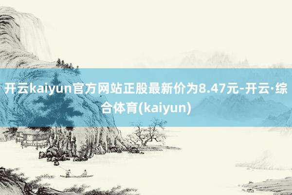 开云kaiyun官方网站正股最新价为8.47元-开云·综合体育(kaiyun)