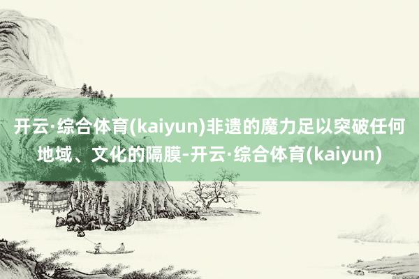 开云·综合体育(kaiyun)非遗的魔力足以突破任何地域、文化的隔膜-开云·综合体育(kaiyun)