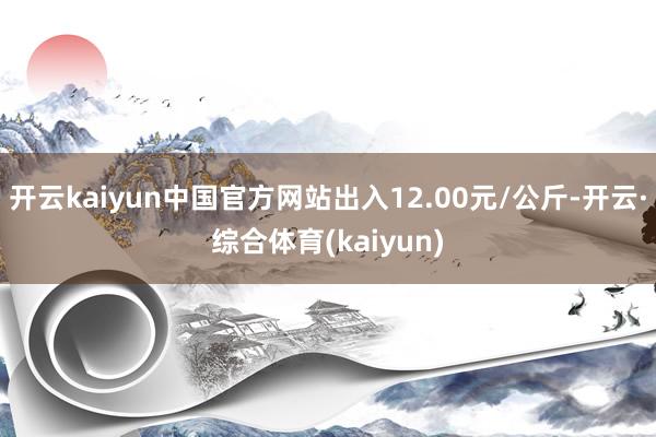 开云kaiyun中国官方网站出入12.00元/公斤-开云·综合体育(kaiyun)