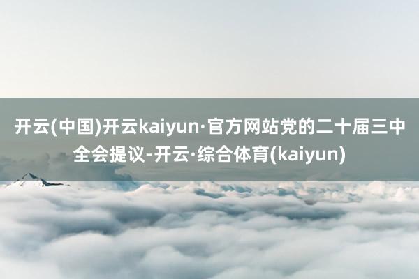 开云(中国)开云kaiyun·官方网站　　党的二十届三中全会提议-开云·综合体育(kaiyun)