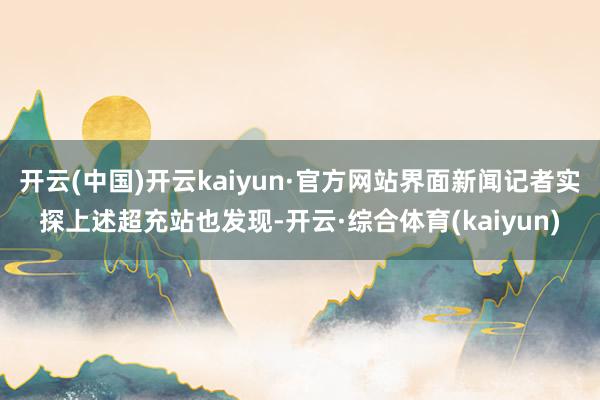 开云(中国)开云kaiyun·官方网站界面新闻记者实探上述超充站也发现-开云·综合体育(kaiyun)