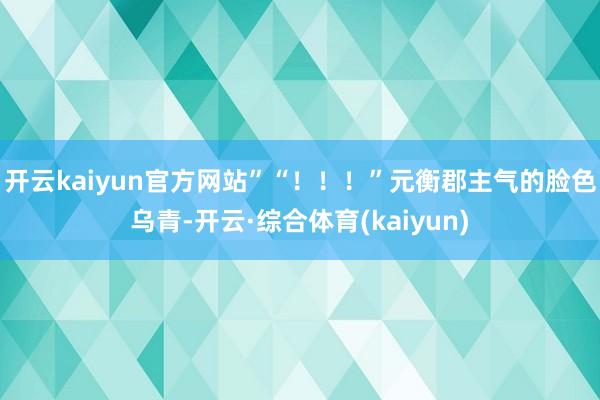 开云kaiyun官方网站”“！！！”元衡郡主气的脸色乌青-开云·综合体育(kaiyun)