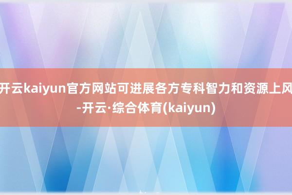 开云kaiyun官方网站可进展各方专科智力和资源上风-开云·综合体育(kaiyun)