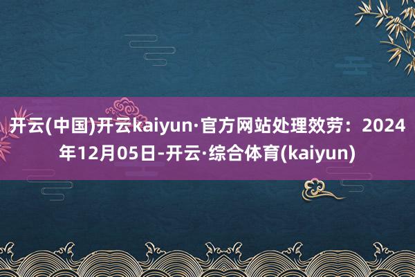 开云(中国)开云kaiyun·官方网站处理效劳：2024年12月05日-开云·综合体育(kaiyun)