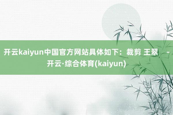 开云kaiyun中国官方网站具体如下：裁剪 王翠    -开云·综合体育(kaiyun)