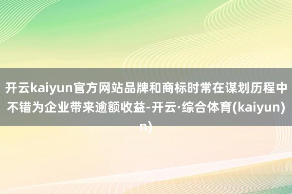 开云kaiyun官方网站品牌和商标时常在谋划历程中不错为企业带来逾额收益-开云·综合体育(kaiyun)