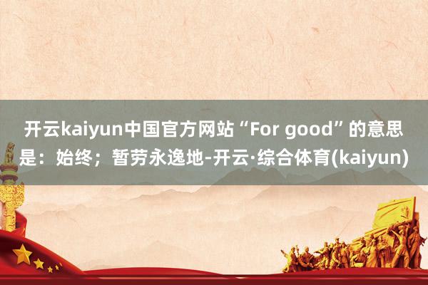 开云kaiyun中国官方网站“For good”的意思是：始终；暂劳永逸地-开云·综合体育(kaiyun)