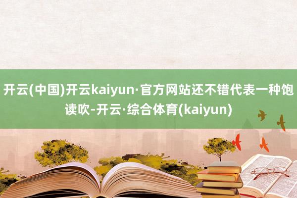 开云(中国)开云kaiyun·官方网站还不错代表一种饱读吹-开云·综合体育(kaiyun)