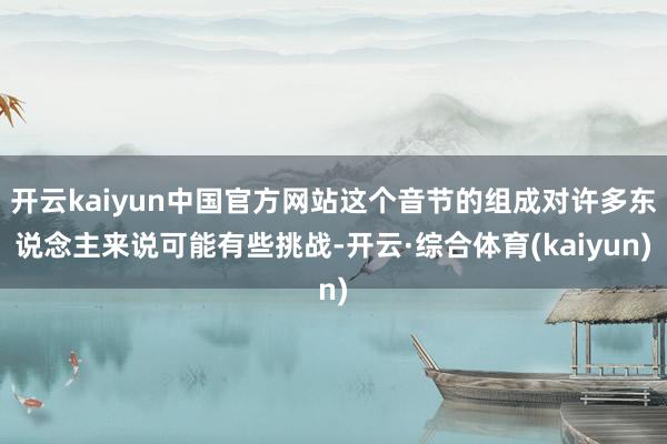 开云kaiyun中国官方网站这个音节的组成对许多东说念主来说可能有些挑战-开云·综合体育(kaiyun)