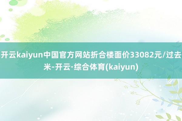 开云kaiyun中国官方网站折合楼面价33082元/过去米-开云·综合体育(kaiyun)