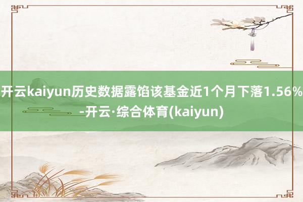 开云kaiyun历史数据露馅该基金近1个月下落1.56%-开云·综合体育(kaiyun)