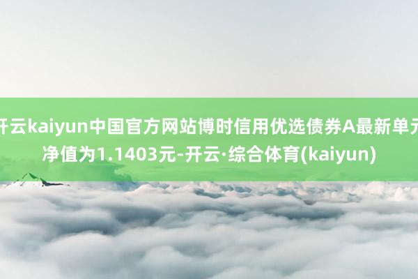 开云kaiyun中国官方网站博时信用优选债券A最新单元净值为1.1403元-开云·综合体育(kaiyun)