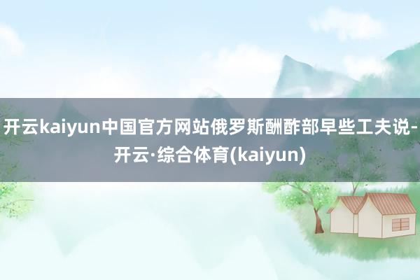 开云kaiyun中国官方网站俄罗斯酬酢部早些工夫说-开云·综合体育(kaiyun)