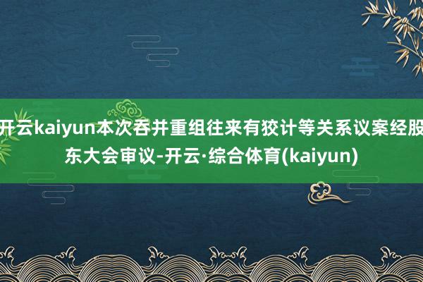 开云kaiyun本次吞并重组往来有狡计等关系议案经股东大会审议-开云·综合体育(kaiyun)