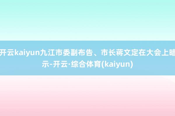 开云kaiyun九江市委副布告、市长蒋文定在大会上暗示-开云·综合体育(kaiyun)