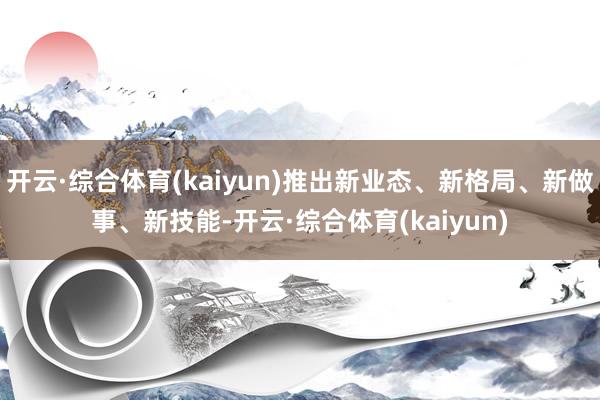 开云·综合体育(kaiyun)推出新业态、新格局、新做事、新技能-开云·综合体育(kaiyun)