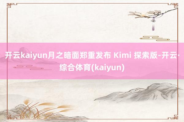 开云kaiyun月之暗面郑重发布 Kimi 探索版-开云·综合体育(kaiyun)