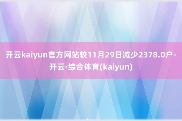开云kaiyun官方网站较11月29日减少2378.0户-开云·综合体育(kaiyun)