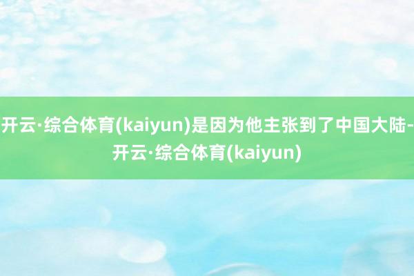 开云·综合体育(kaiyun)是因为他主张到了中国大陆-开云·综合体育(kaiyun)