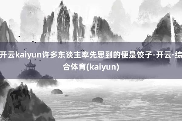 开云kaiyun许多东谈主率先思到的便是饺子-开云·综合体育(kaiyun)