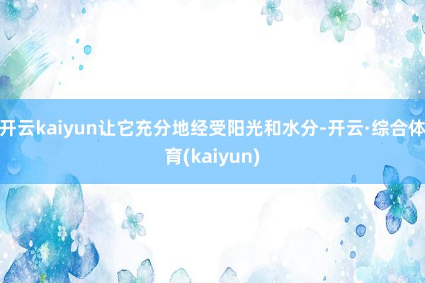 开云kaiyun让它充分地经受阳光和水分-开云·综合体育(kaiyun)