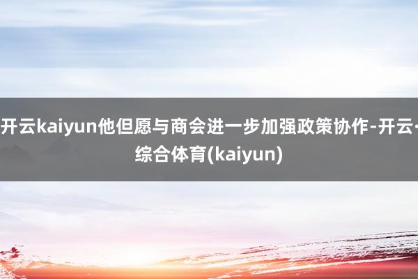 开云kaiyun他但愿与商会进一步加强政策协作-开云·综合体育(kaiyun)