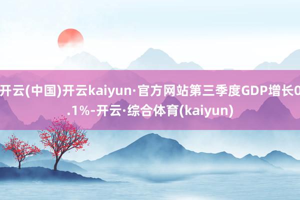 开云(中国)开云kaiyun·官方网站第三季度GDP增长0.1%-开云·综合体育(kaiyun)