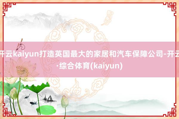 开云kaiyun打造英国最大的家居和汽车保障公司-开云·综合体育(kaiyun)