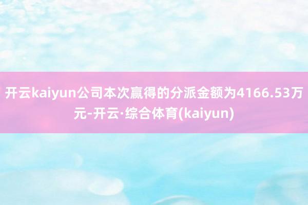 开云kaiyun公司本次赢得的分派金额为4166.53万元-开云·综合体育(kaiyun)