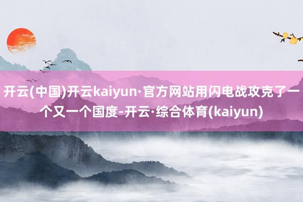 开云(中国)开云kaiyun·官方网站用闪电战攻克了一个又一个国度-开云·综合体育(kaiyun)