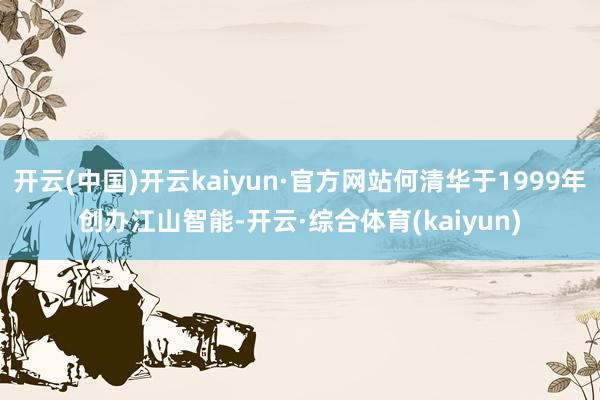 开云(中国)开云kaiyun·官方网站何清华于1999年创办江山智能-开云·综合体育(kaiyun)