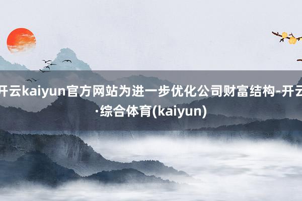 开云kaiyun官方网站为进一步优化公司财富结构-开云·综合体育(kaiyun)