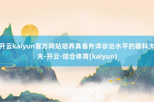 开云kaiyun官方网站培养具备外洋诊治水平的眼科大夫-开云·综合体育(kaiyun)