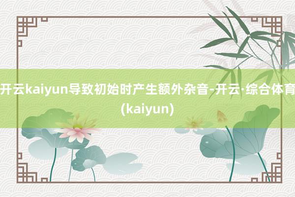 开云kaiyun导致初始时产生额外杂音-开云·综合体育(kaiyun)