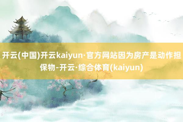 开云(中国)开云kaiyun·官方网站因为房产是动作担保物-开云·综合体育(kaiyun)