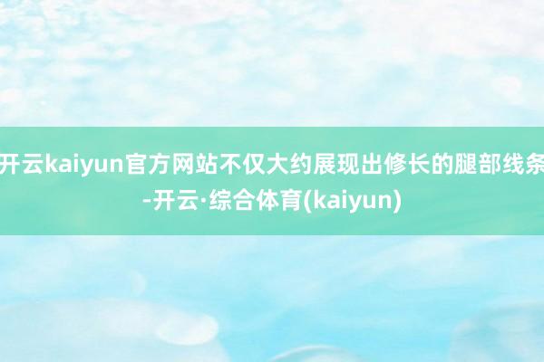 开云kaiyun官方网站不仅大约展现出修长的腿部线条-开云·综合体育(kaiyun)